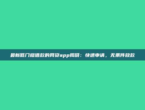 最新低门槛借款的网贷app揭晓：快速申请，无条件放款