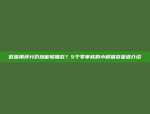 低信用评分仍然能够借款？5个零审核的小额借贷渠道介绍