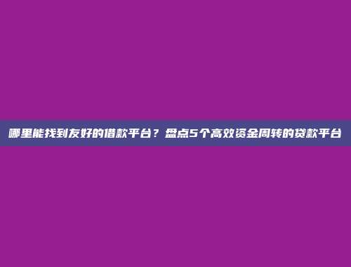 哪里能找到友好的借款平台？盘点5个高效资金周转的贷款平台