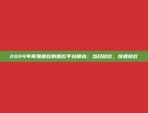 2024年简易借款的借款平台精选：当日放款，快速放款