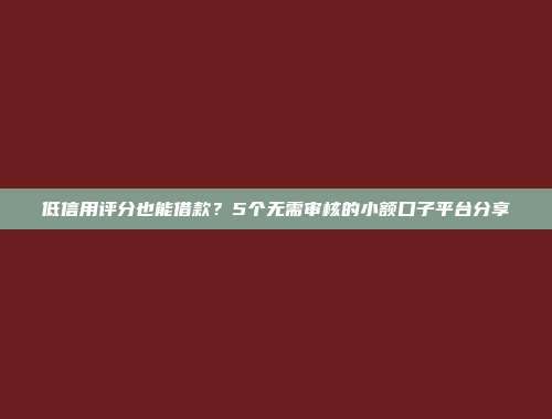 低信用评分也能借款？5个无需审核的小额口子平台分享