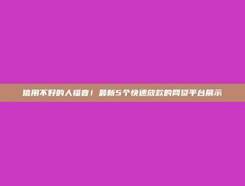 信用不好的人福音！最新5个快速放款的网贷平台展示