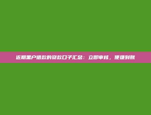 近期黑户借款的贷款口子汇总：立即审核，便捷到账