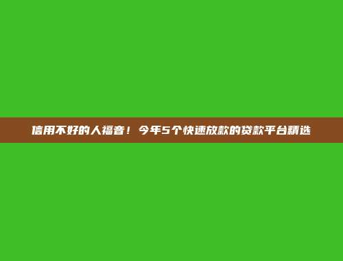 信用不好的人福音！今年5个快速放款的贷款平台精选