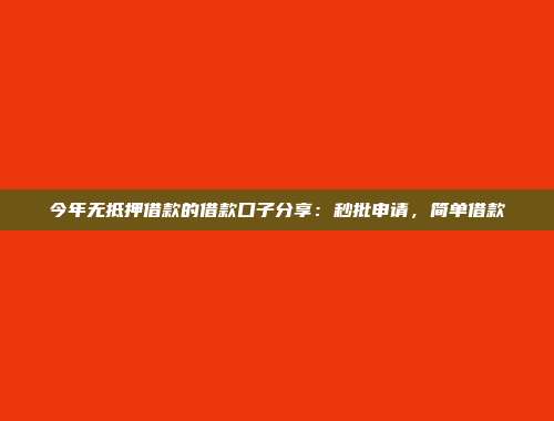 今年无抵押借款的借款口子分享：秒批申请，简单借款