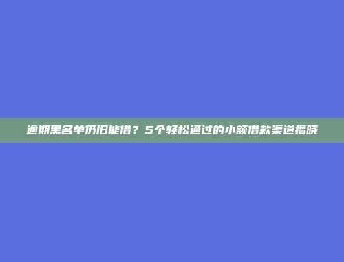 逾期黑名单仍旧能借？5个轻松通过的小额借款渠道揭晓