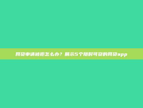 网贷申请被拒怎么办？展示5个随时可贷的网贷app