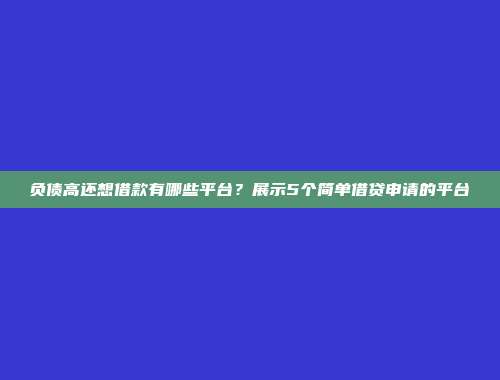 负债高还想借款有哪些平台？展示5个简单借贷申请的平台