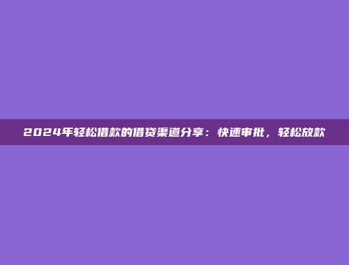 2024年轻松借款的借贷渠道分享：快速审批，轻松放款