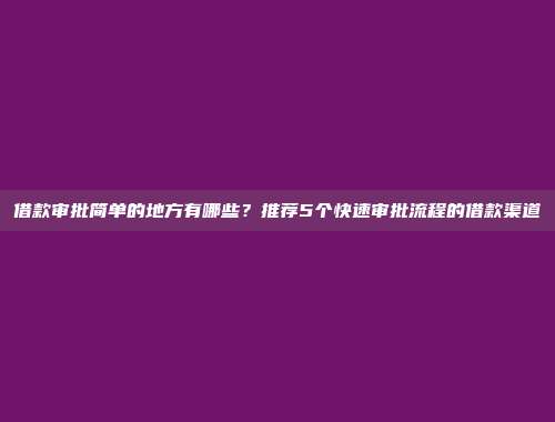 借款审批简单的地方有哪些？推荐5个快速审批流程的借款渠道