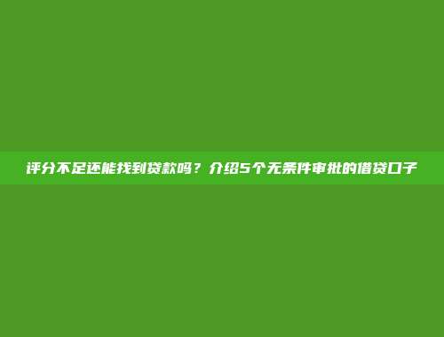 评分不足还能找到贷款吗？介绍5个无条件审批的借贷口子