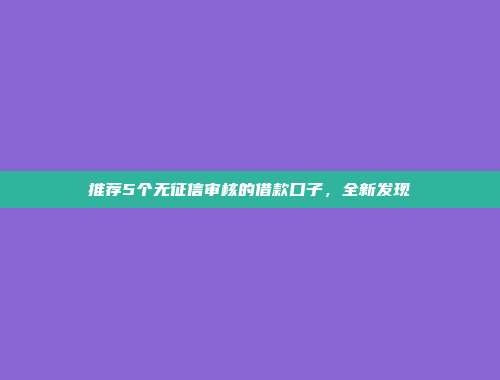 推荐5个无征信审核的借款口子，全新发现