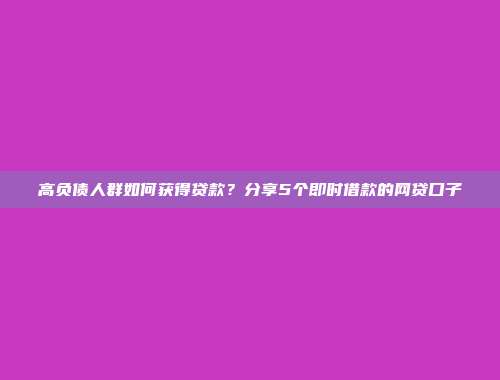 高负债人群如何获得贷款？分享5个即时借款的网贷口子