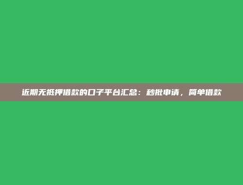 近期无抵押借款的口子平台汇总：秒批申请，简单借款