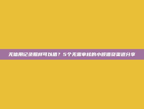 无信用记录照样可以借？5个无需审核的小额借贷渠道分享