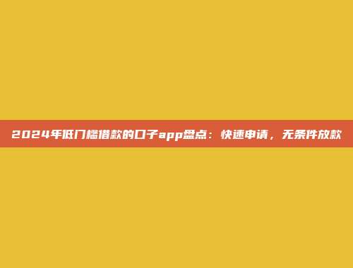 2024年低门槛借款的口子app盘点：快速申请，无条件放款