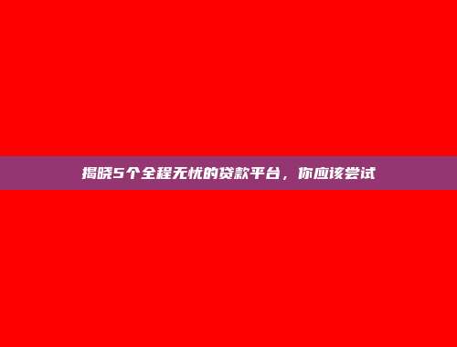 揭晓5个全程无忧的贷款平台，你应该尝试