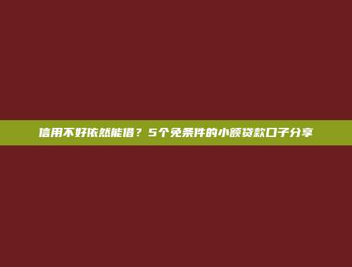 信用不好依然能借？5个免条件的小额贷款口子分享