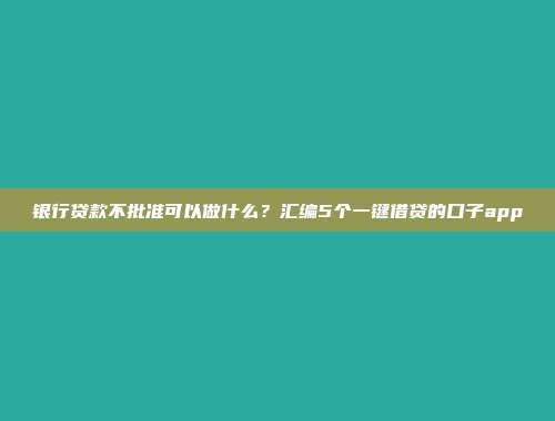 银行贷款不批准可以做什么？汇编5个一键借贷的口子app