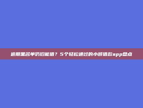 逾期黑名单仍旧能借？5个轻松通过的小额借款app盘点