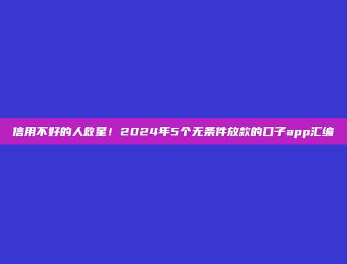 信用不好的人救星！2024年5个无条件放款的口子app汇编