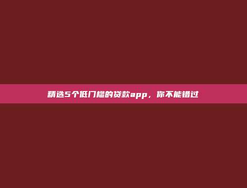 精选5个低门槛的贷款app，你不能错过