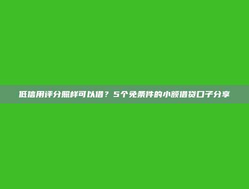 低信用评分照样可以借？5个免条件的小额借贷口子分享