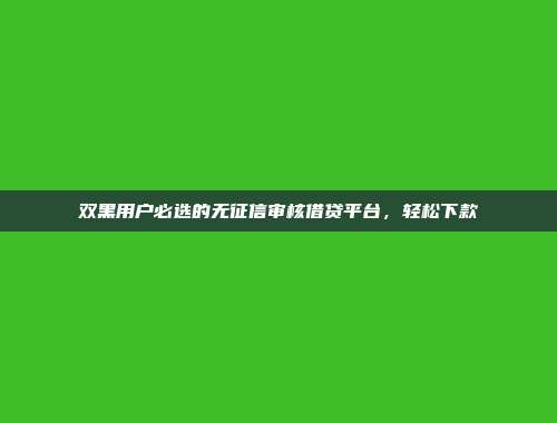 双黑用户必选的无征信审核借贷平台，轻松下款