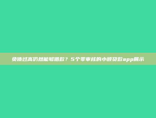 负债过高仍然能够借款？5个零审核的小额贷款app展示