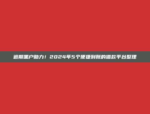 逾期黑户助力！2024年5个便捷到账的借款平台整理