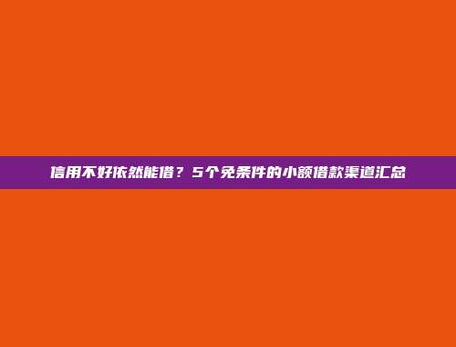 信用不好依然能借？5个免条件的小额借款渠道汇总