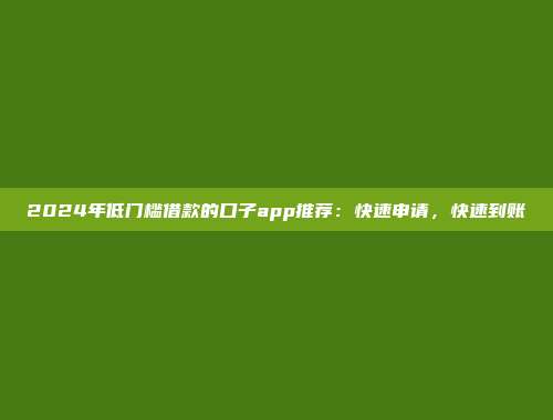 2024年低门槛借款的口子app推荐：快速申请，快速到账