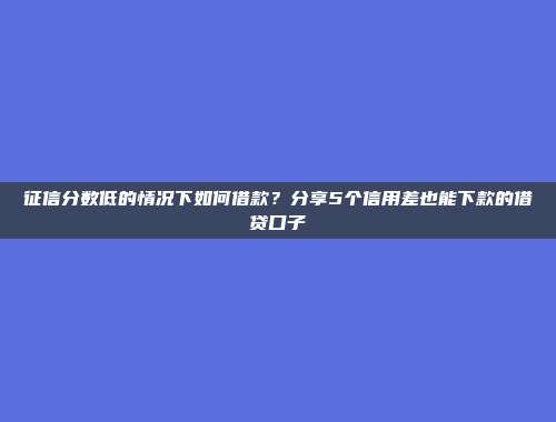 征信分数低的情况下如何借款？分享5个信用差也能下款的借贷口子