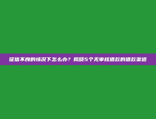 征信不良的情况下怎么办？揭晓5个无审核借款的借款渠道