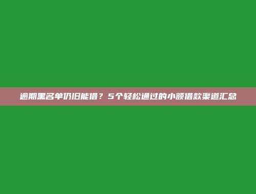 逾期黑名单仍旧能借？5个轻松通过的小额借款渠道汇总