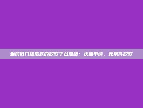 当前低门槛借款的放款平台总结：快速申请，无条件放款