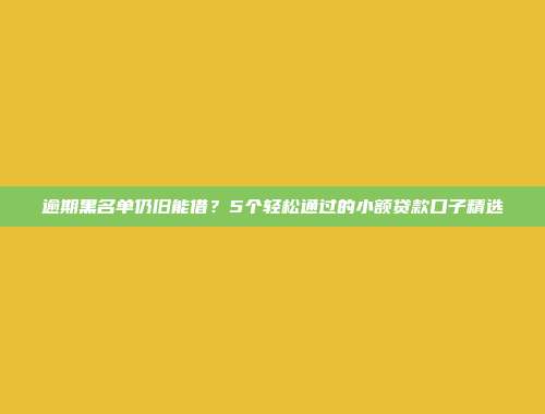 逾期黑名单仍旧能借？5个轻松通过的小额贷款口子精选