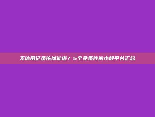 无信用记录依然能借？5个免条件的小额平台汇总