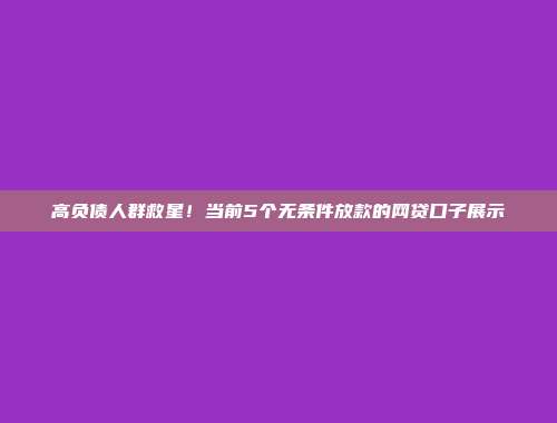 高负债人群救星！当前5个无条件放款的网贷口子展示