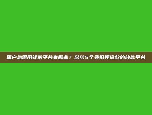 黑户急需用钱的平台有哪些？总结5个免抵押贷款的放款平台