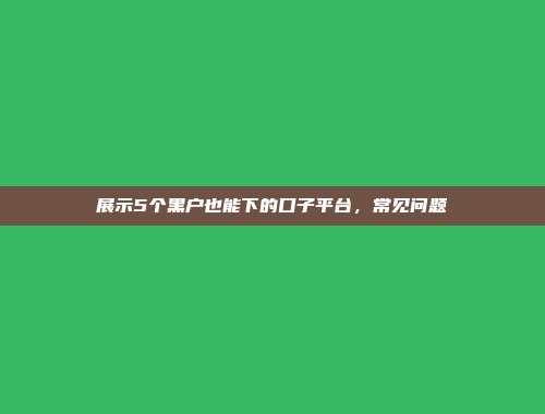 展示5个黑户也能下的口子平台，常见问题