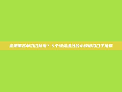 逾期黑名单仍旧能借？5个轻松通过的小额借贷口子推荐