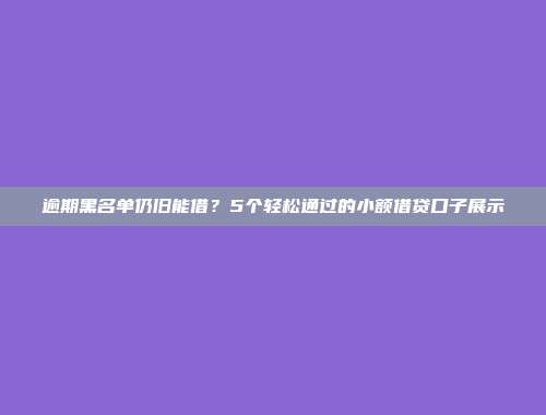 逾期黑名单仍旧能借？5个轻松通过的小额借贷口子展示