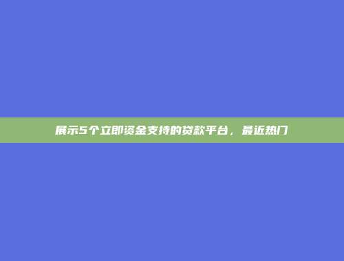 展示5个立即资金支持的贷款平台，最近热门