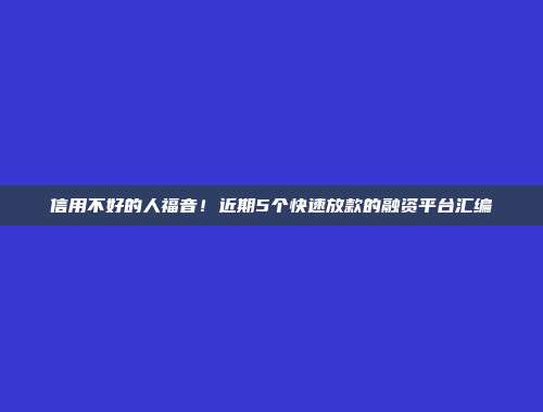 信用不好的人福音！近期5个快速放款的融资平台汇编