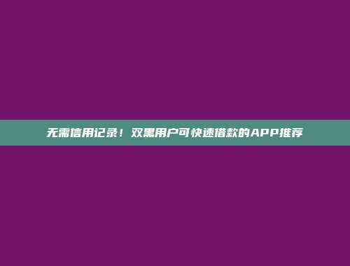 无需信用记录！双黑用户可快速借款的APP推荐