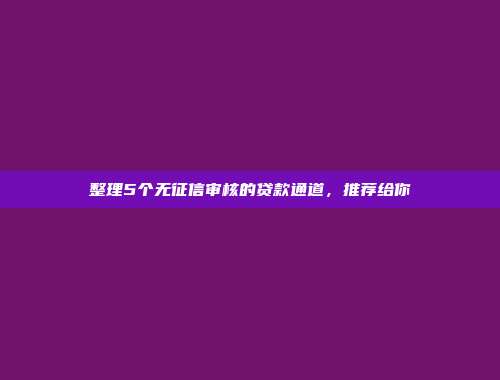 整理5个无征信审核的贷款通道，推荐给你