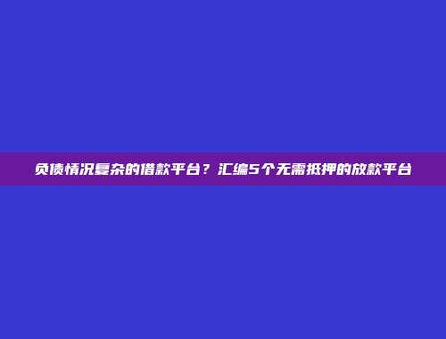 负债情况复杂的借款平台？汇编5个无需抵押的放款平台