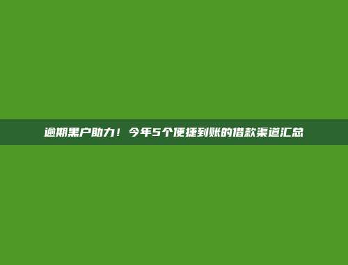 逾期黑户助力！今年5个便捷到账的借款渠道汇总