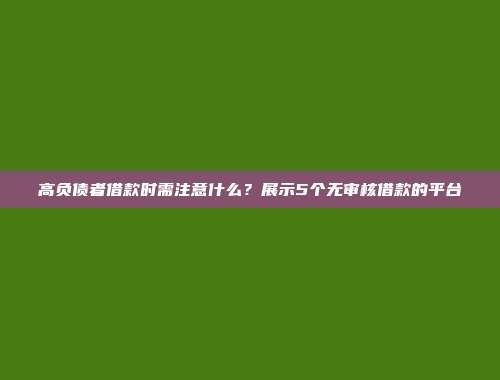 高负债者借款时需注意什么？展示5个无审核借款的平台